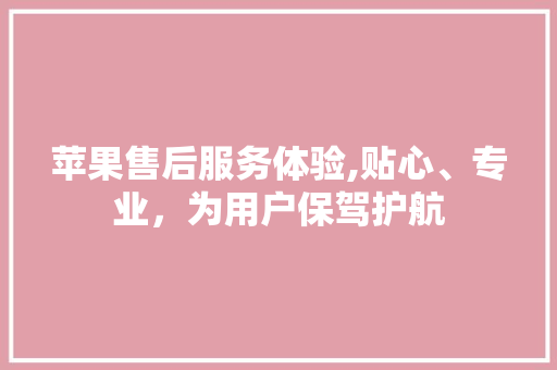 苹果售后服务体验,贴心、专业，为用户保驾护航