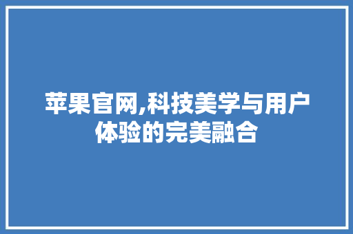 苹果官网,科技美学与用户体验的完美融合 Web前端