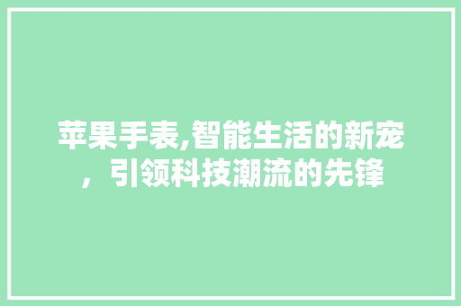 苹果手表,智能生活的新宠，引领科技潮流的先锋