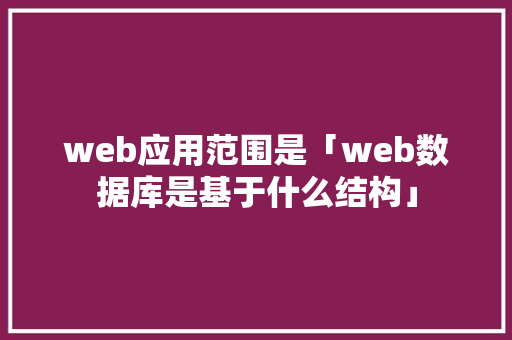 web应用范围是「web数据库是基于什么结构」 web应用范围是「web数据库是基于什么结构」 建站教程