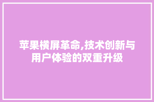 苹果横屏革命,技术创新与用户体验的双重升级