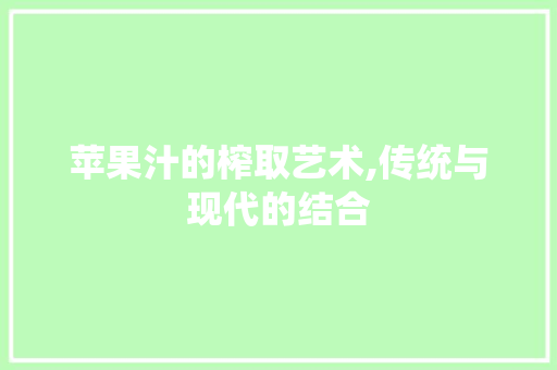 苹果汁的榨取艺术,传统与现代的结合