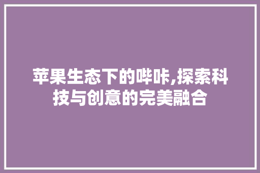 苹果生态下的哔咔,探索科技与创意的完美融合