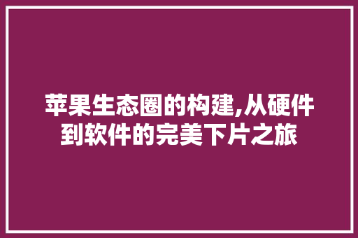 苹果生态圈的构建,从硬件到软件的完美下片之旅