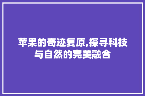苹果的奇迹复原,探寻科技与自然的完美融合