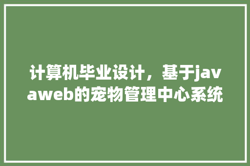 计算机毕业设计，基于javaweb的宠物管理中心系统怎么做呀，本人是个渣渣，求告知「web数据库实现的用户管理是什么」 计算机毕业设计，基于javaweb的宠物管理中心系统怎么做呀，本人是个渣渣，求告知「web数据库实现的用户管理是什么」 Web前端