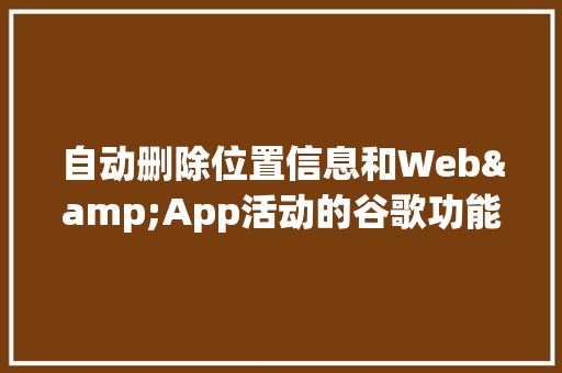 自动删除位置信息和Web&App活动的谷歌功能何时上线「web数据库删除事例怎么删」 自动删除位置信息和Web&App活动的谷歌功能何时上线「web数据库删除事例怎么删」 SEO教程