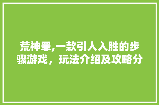 荒神罪,一款引人入胜的步骤游戏，玩法介绍及攻略分享