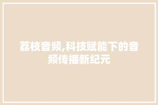 荔枝音频,科技赋能下的音频传播新纪元