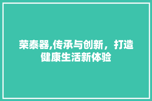 荣泰器,传承与创新，打造健康生活新体验