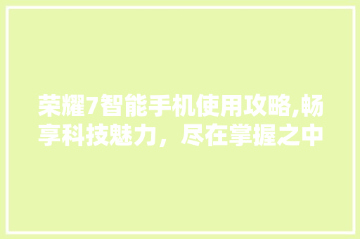 荣耀7智能手机使用攻略,畅享科技魅力，尽在掌握之中