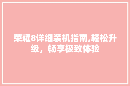 荣耀8详细装机指南,轻松升级，畅享极致体验