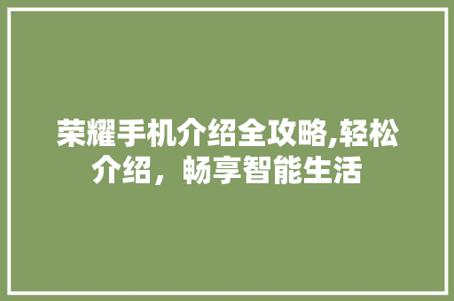 荣耀手机介绍全攻略,轻松介绍，畅享智能生活