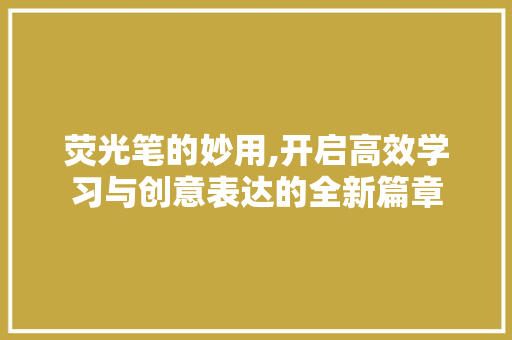 荧光笔的妙用,开启高效学习与创意表达的全新篇章