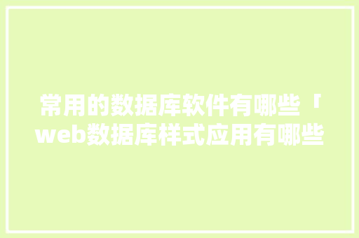 常用的数据库软件有哪些「web数据库样式应用有哪些」