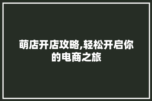 萌店开店攻略,轻松开启你的电商之旅