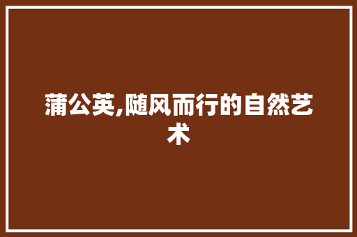 蒲公英,随风而行的自然艺术