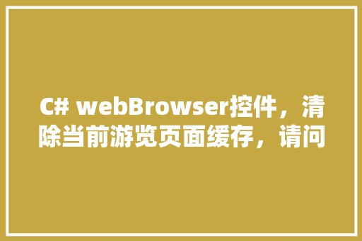 C# webBrowser控件，清除当前游览页面缓存，请问怎样实现呢「数据库cache是什么」 C# webBrowser控件，清除当前游览页面缓存，请问怎样实现呢「数据库cache是什么」 建站教程
