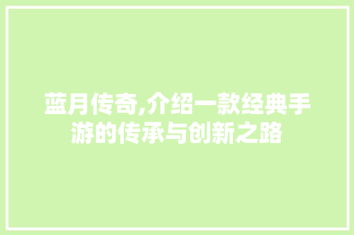蓝月传奇,介绍一款经典手游的传承与创新之路