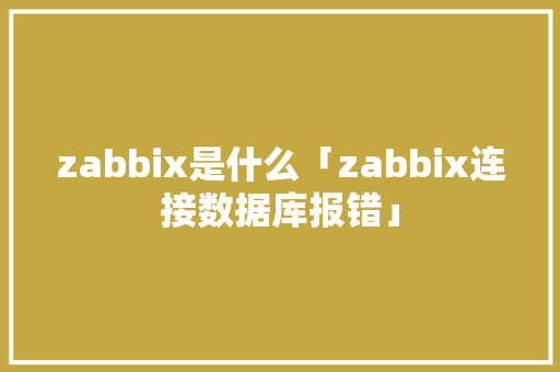 zabbix是什么「zabbix连接数据库报错」 zabbix是什么「zabbix连接数据库报错」 SEO教程