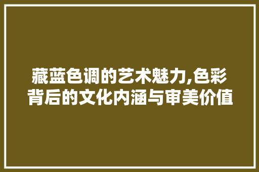 藏蓝色调的艺术魅力,色彩背后的文化内涵与审美价值