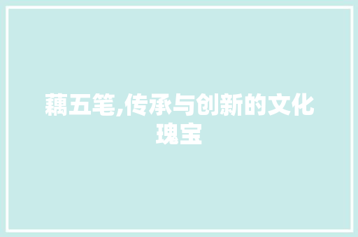 藕五笔,传承与创新的文化瑰宝