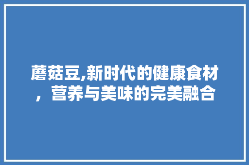 蘑菇豆,新时代的健康食材，营养与美味的完美融合