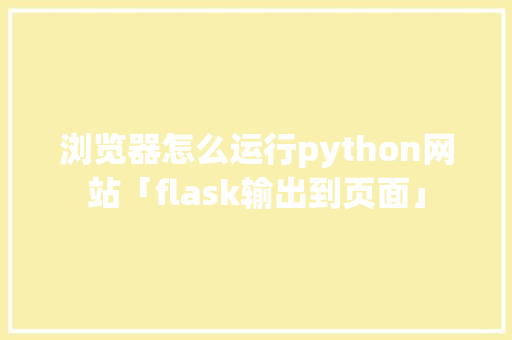 浏览器怎么运行python网站「flask输出到页面」 浏览器怎么运行python网站「flask输出到页面」 建站教程