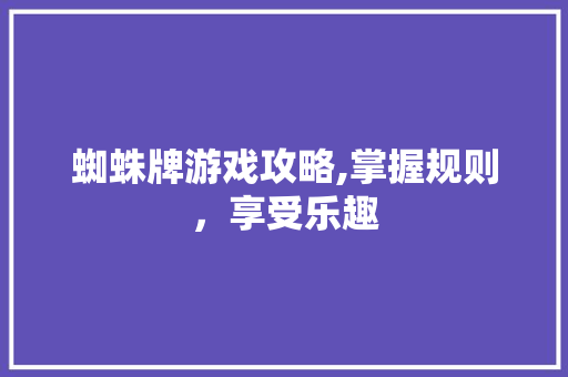 蜘蛛牌游戏攻略,掌握规则，享受乐趣