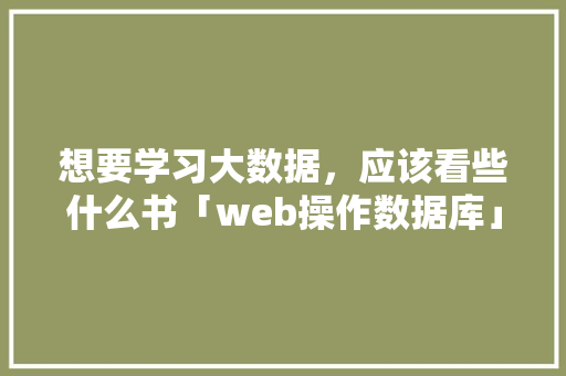 想要学习大数据，应该看些什么书「web操作数据库」 服务器/数据库