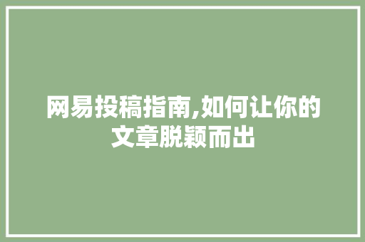 网易投稿指南,如何让你的文章脱颖而出