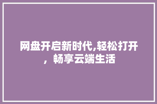 网盘开启新时代,轻松打开，畅享云端生活
