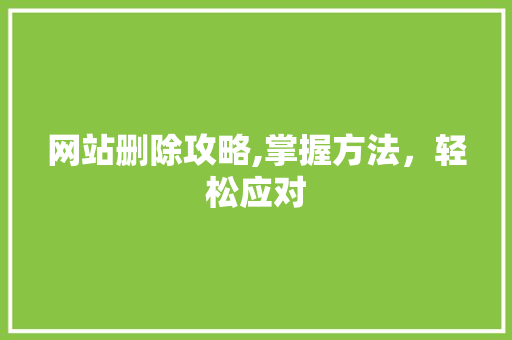 网站删除攻略,掌握方法，轻松应对