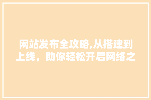 网站发布全攻略,从搭建到上线，助你轻松开启网络之旅 Web前端