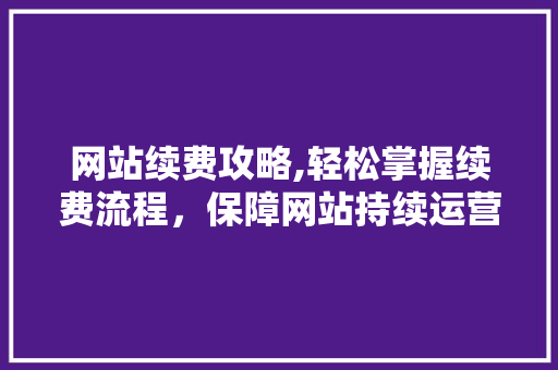 网站续费攻略,轻松掌握续费流程，保障网站持续运营