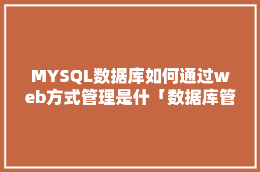 MYSQL数据库如何通过web方式管理是什「数据库管理web软件」 MYSQL数据库如何通过web方式管理是什「数据库管理web软件」 SEO教程