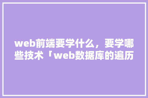 web前端要学什么，要学哪些技术「web数据库的遍历查询是什么」