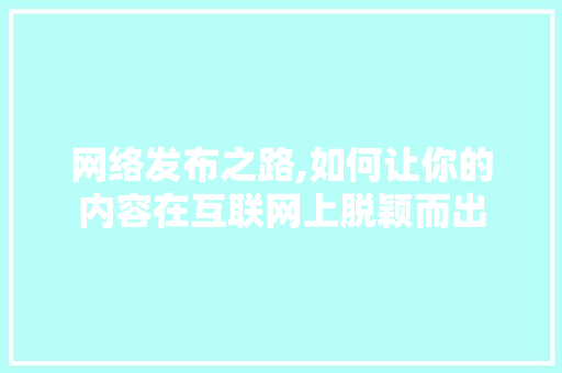 网络发布之路,如何让你的内容在互联网上脱颖而出