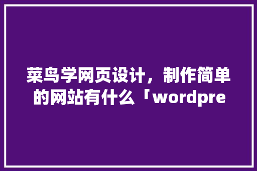 菜鸟学网页设计，制作简单的网站有什么「wordpress教程菜鸟教程」 菜鸟学网页设计，制作简单的网站有什么「wordpress教程菜鸟教程」 Web前端