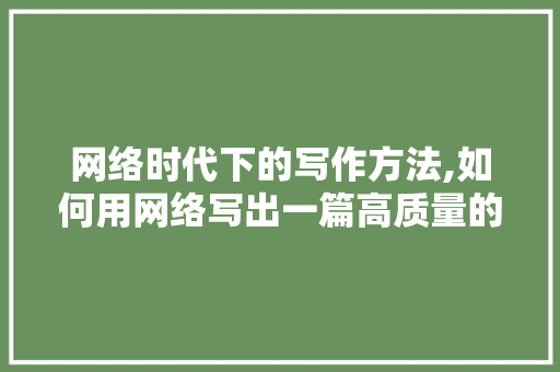 网络时代下的写作方法,如何用网络写出一篇高质量的原创文章