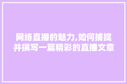 网络直播的魅力,如何捕捉并撰写一篇精彩的直播文章