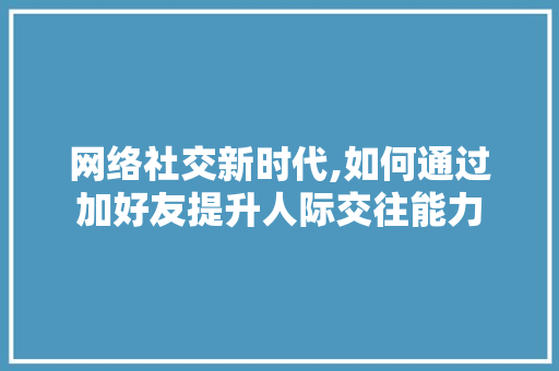 网络社交新时代,如何通过加好友提升人际交往能力