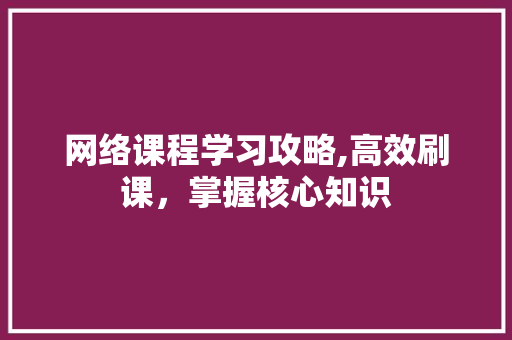 网络课程学习攻略,高效刷课，掌握核心知识