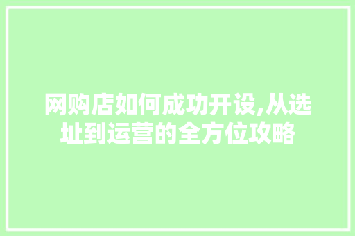 网购店如何成功开设,从选址到运营的全方位攻略