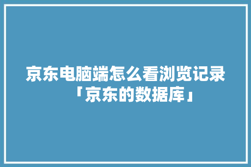 京东电脑端怎么看浏览记录「京东的数据库」 京东电脑端怎么看浏览记录「京东的数据库」 Web前端
