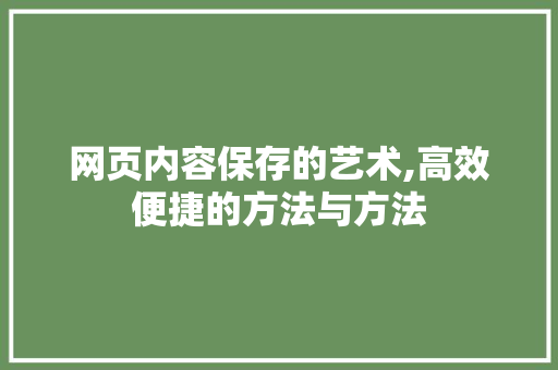 网页内容保存的艺术,高效便捷的方法与方法