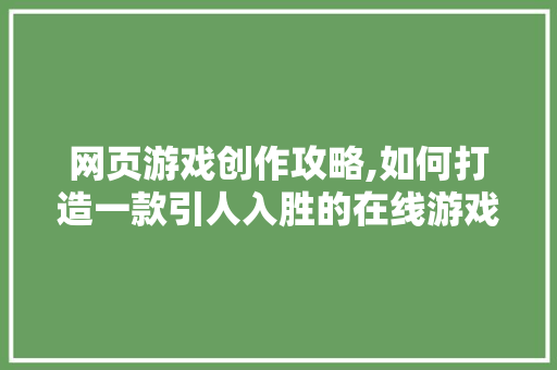 网页游戏创作攻略,如何打造一款引人入胜的在线游戏