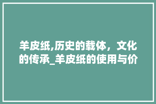 羊皮纸,历史的载体，文化的传承_羊皮纸的使用与价值