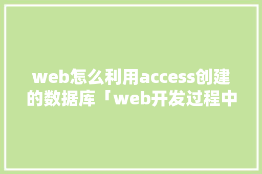 web怎么利用access创建的数据库「web开发过程中主要的数据库」 web怎么利用access创建的数据库「web开发过程中主要的数据库」 服务器/数据库