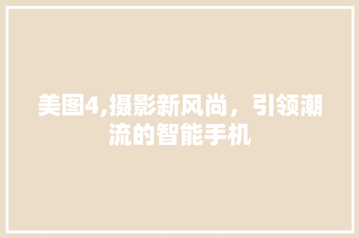 美图4,摄影新风尚，引领潮流的智能手机